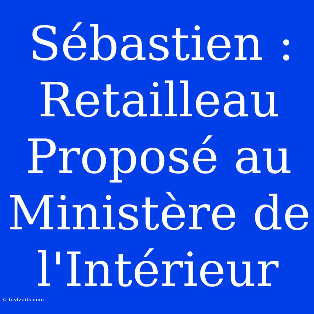 Sébastien : Retailleau Proposé Au Ministère De L'Intérieur 