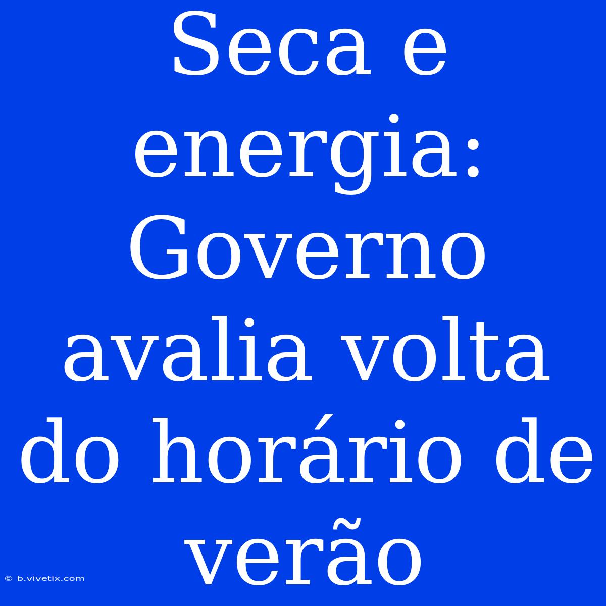 Seca E Energia: Governo Avalia Volta Do Horário De Verão