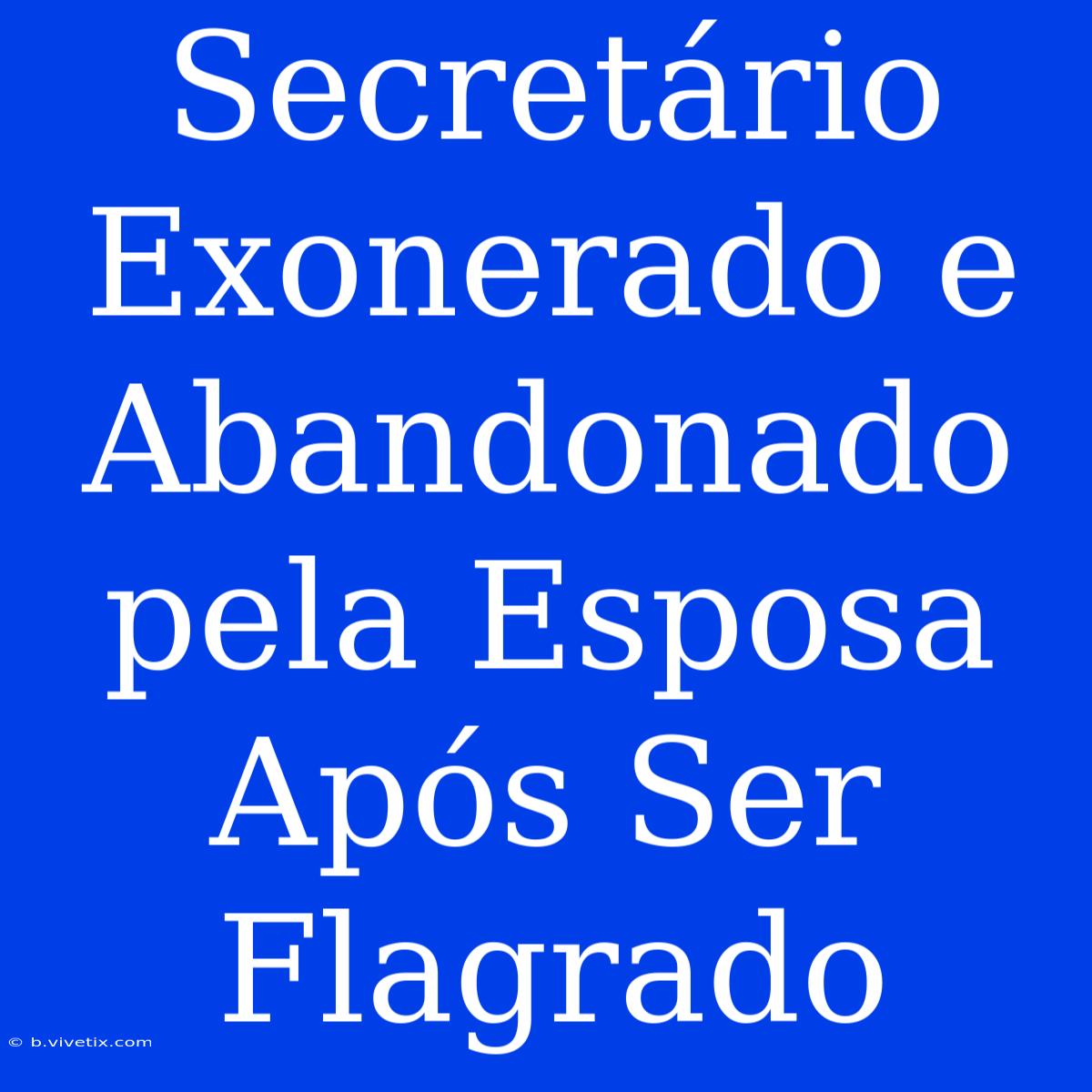 Secretário Exonerado E Abandonado Pela Esposa Após Ser Flagrado