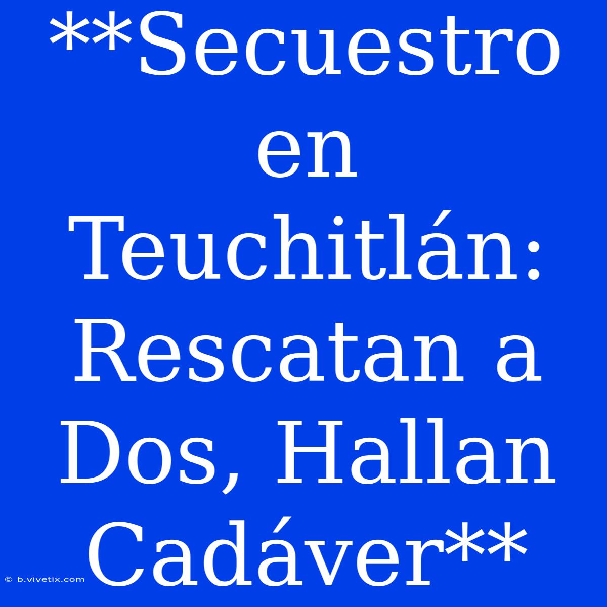 **Secuestro En Teuchitlán: Rescatan A Dos, Hallan Cadáver**