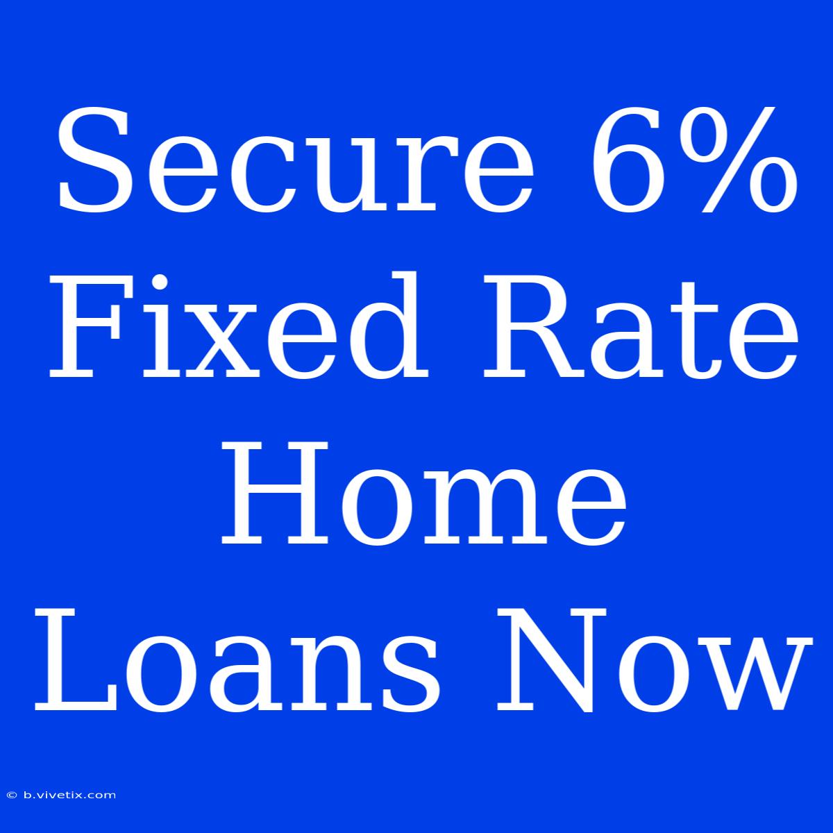 Secure 6% Fixed Rate Home Loans Now