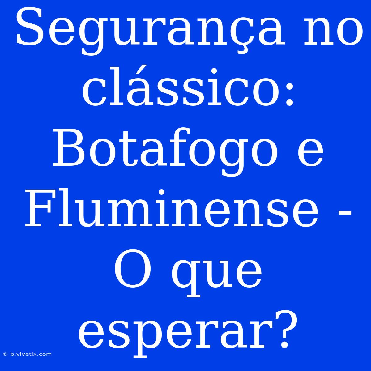 Segurança No Clássico: Botafogo E Fluminense - O Que Esperar?