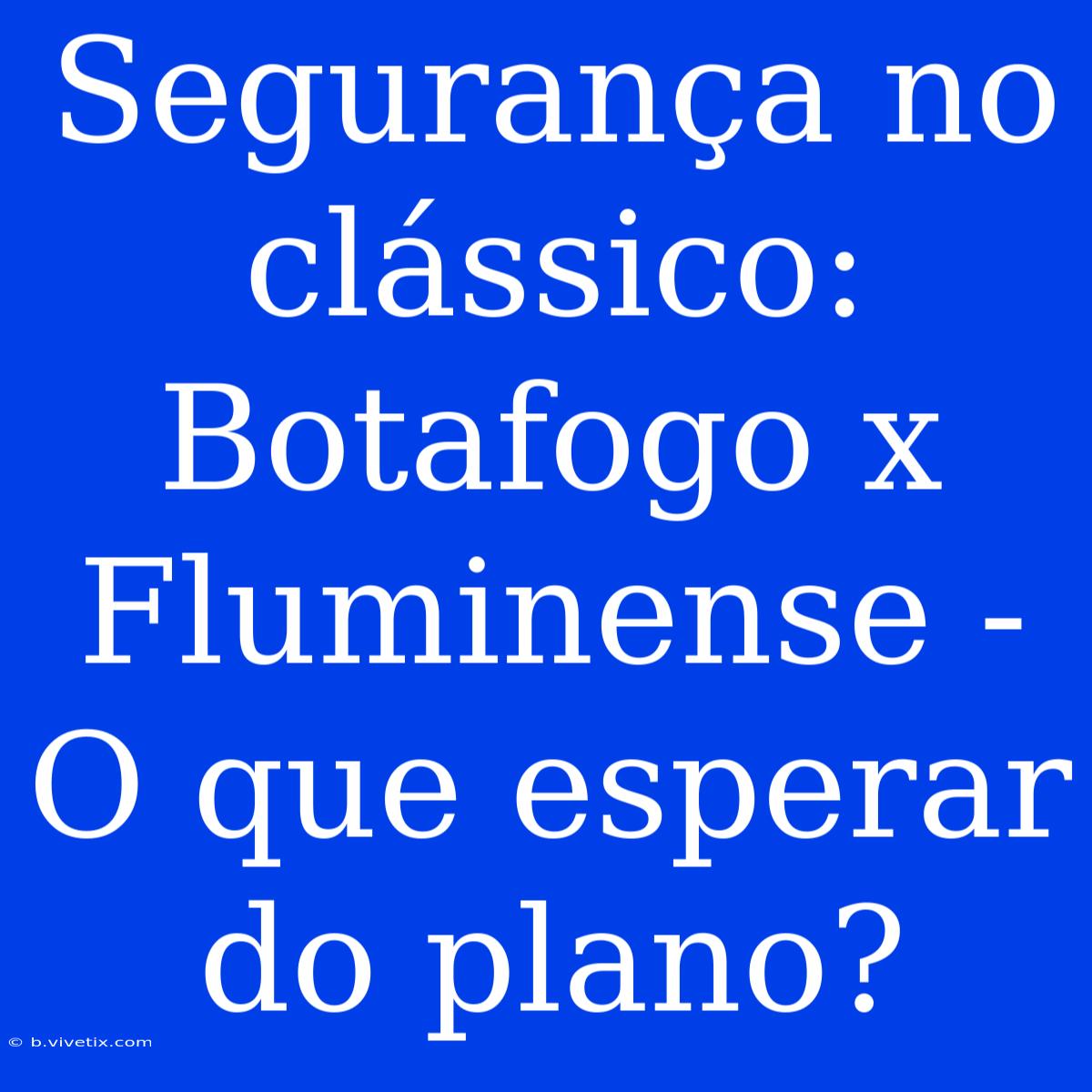 Segurança No Clássico: Botafogo X Fluminense - O Que Esperar Do Plano?