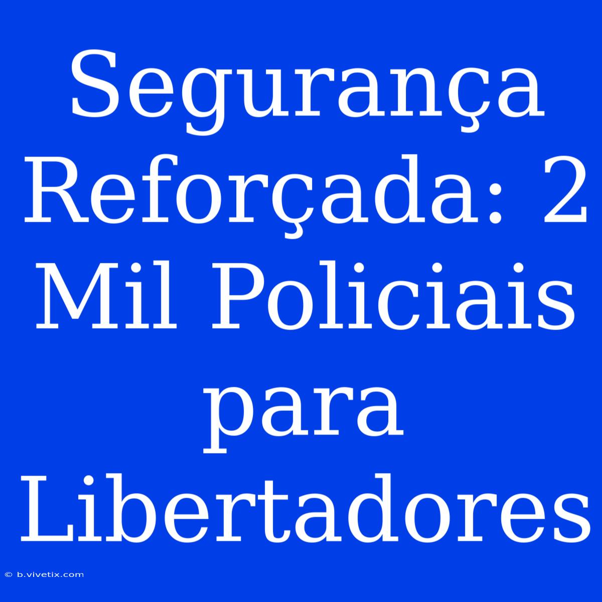 Segurança Reforçada: 2 Mil Policiais Para Libertadores