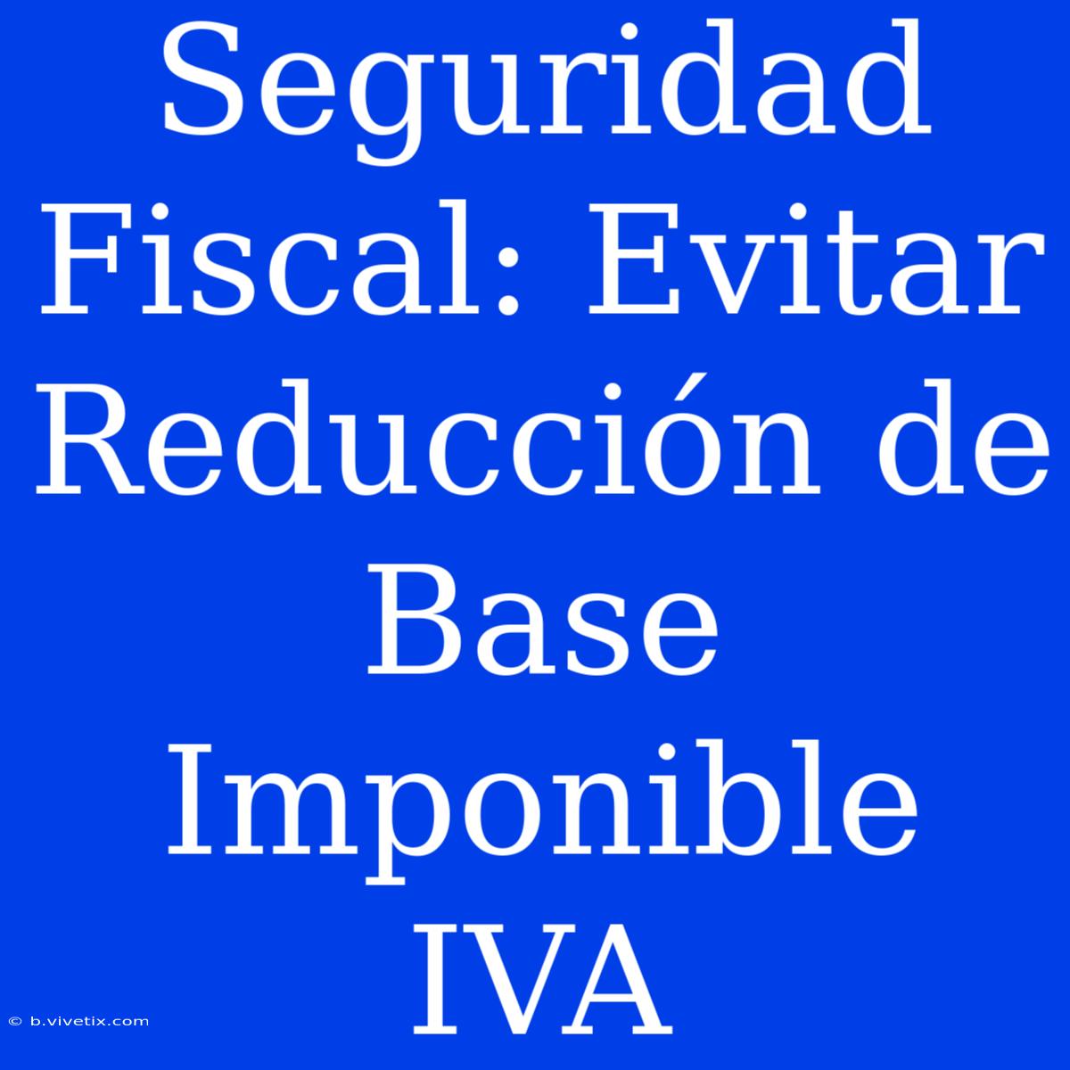 Seguridad Fiscal: Evitar Reducción De Base Imponible IVA