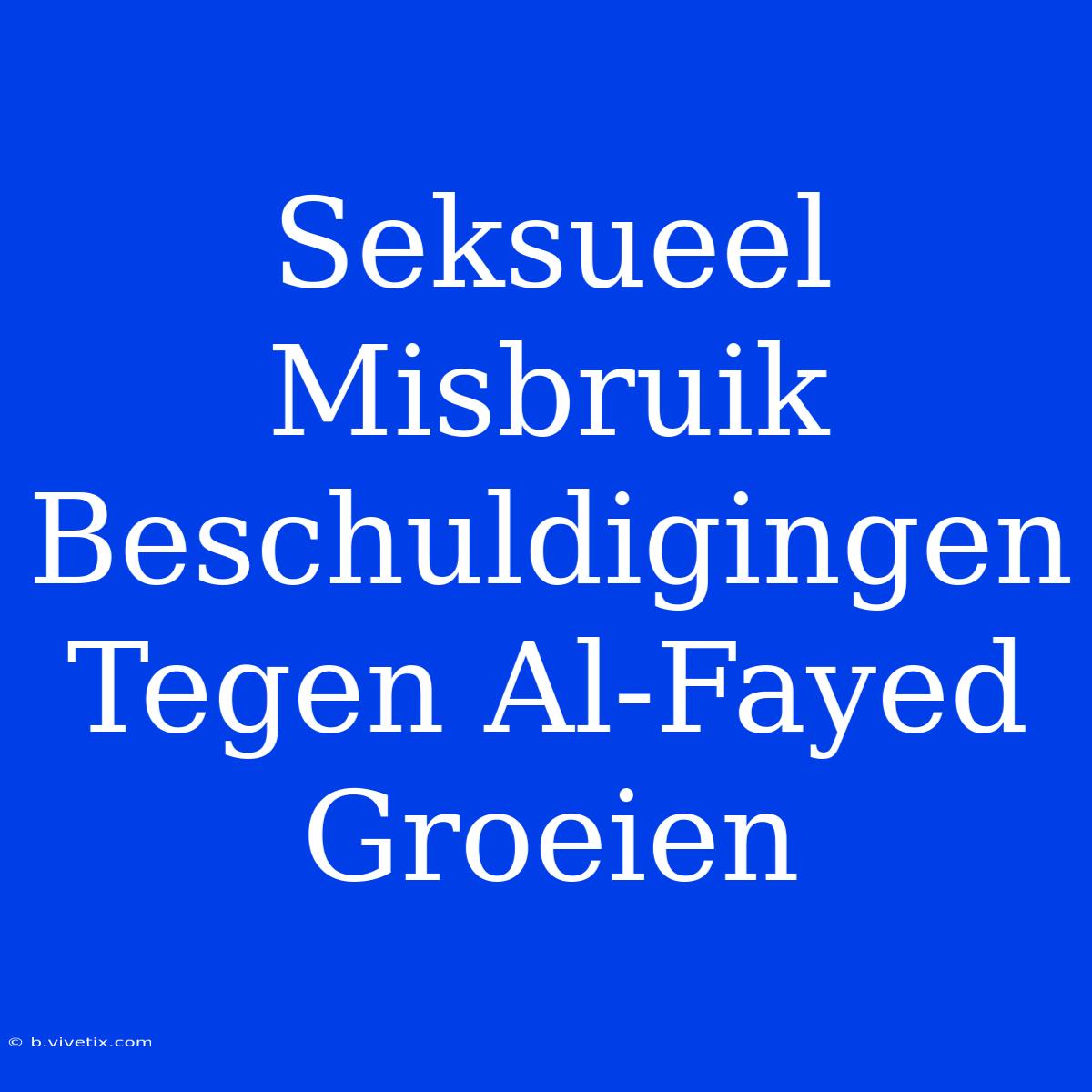 Seksueel Misbruik Beschuldigingen Tegen Al-Fayed Groeien