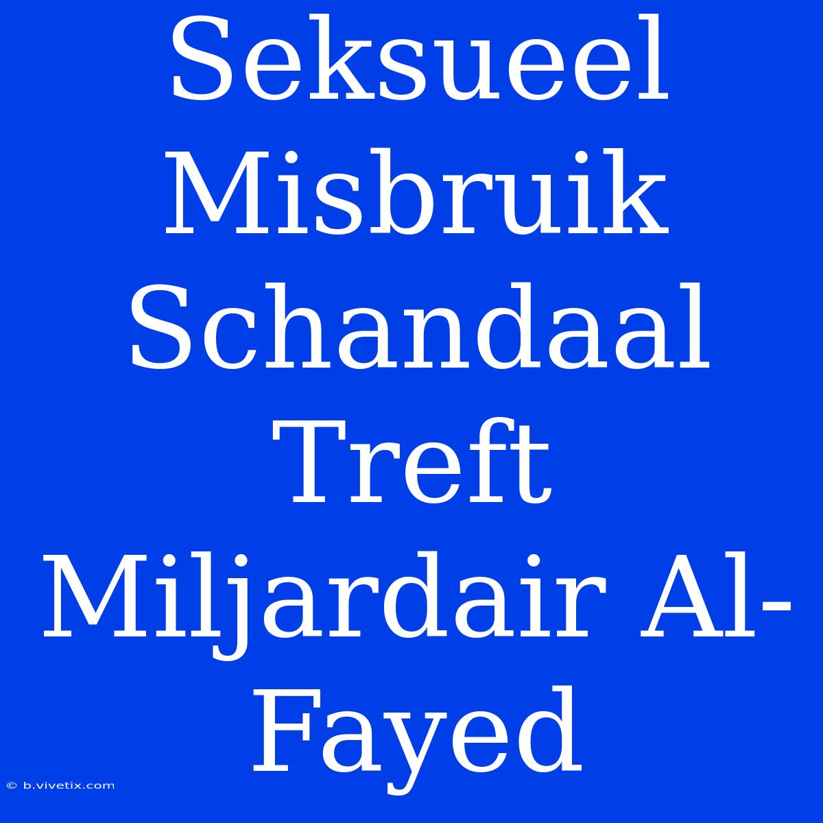 Seksueel Misbruik Schandaal Treft Miljardair Al-Fayed