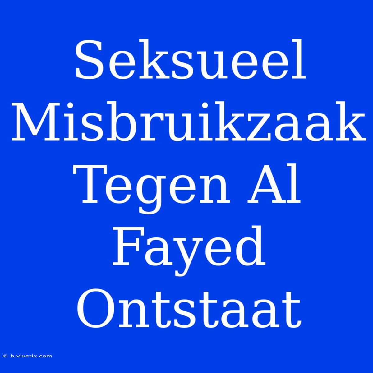 Seksueel Misbruikzaak Tegen Al Fayed Ontstaat