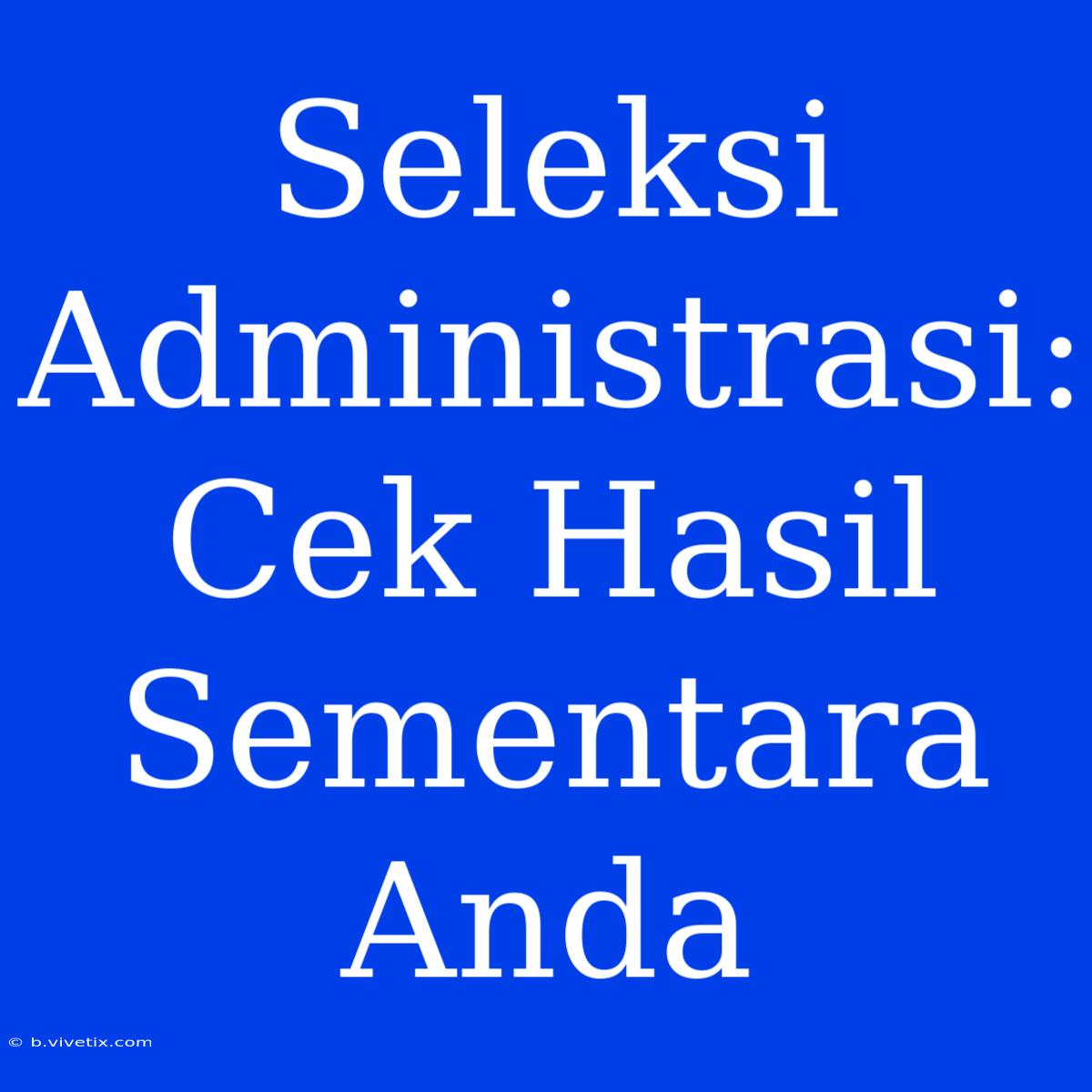 Seleksi Administrasi: Cek Hasil Sementara Anda 