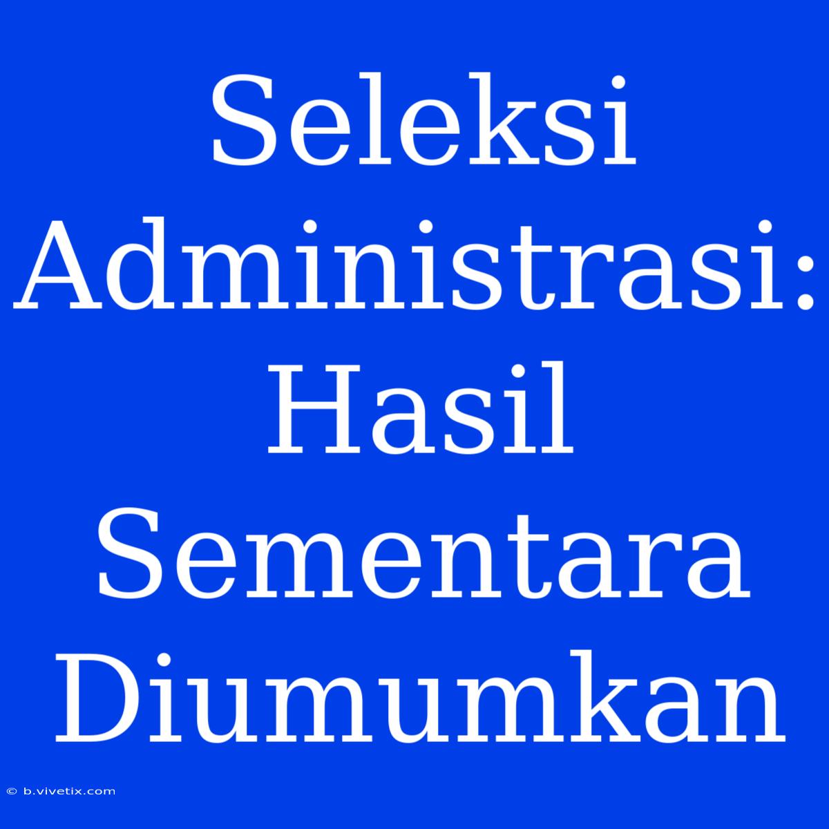 Seleksi Administrasi: Hasil Sementara Diumumkan