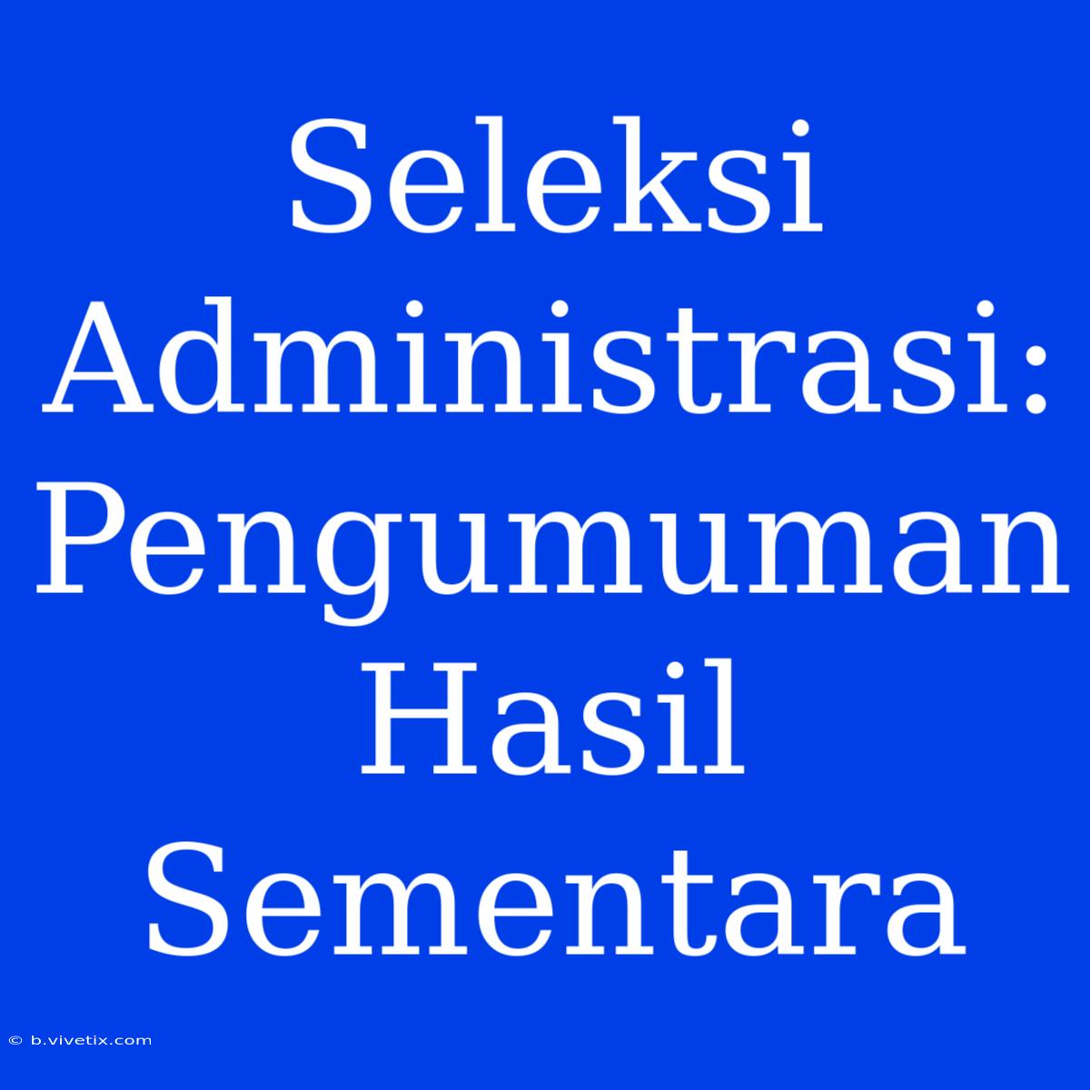 Seleksi Administrasi: Pengumuman Hasil Sementara