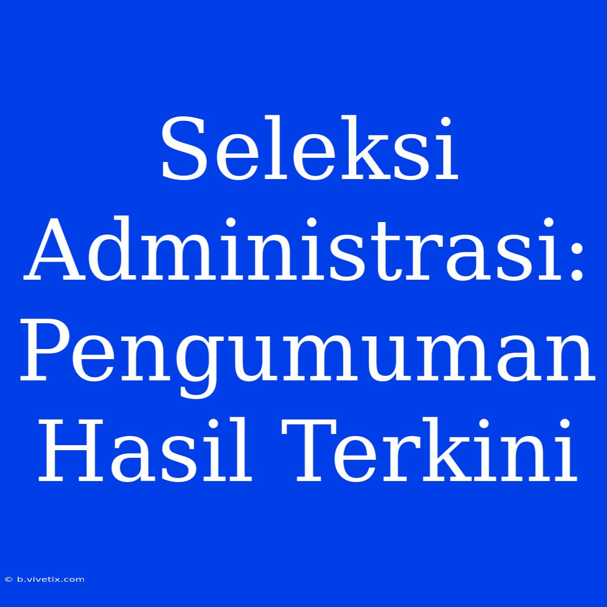 Seleksi Administrasi: Pengumuman Hasil Terkini