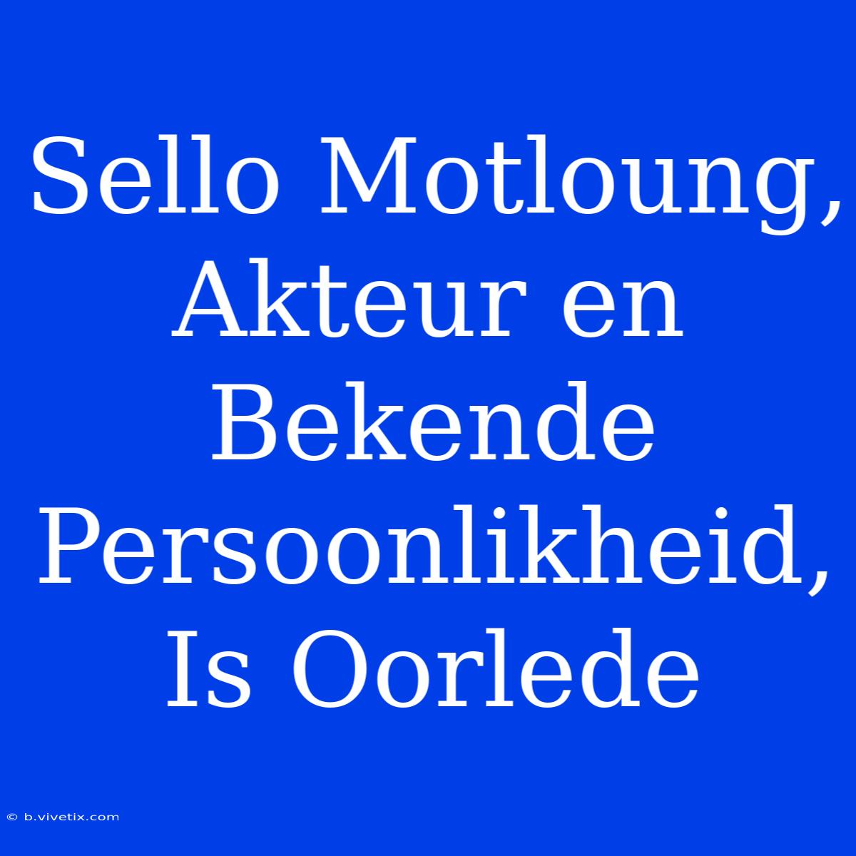 Sello Motloung, Akteur En Bekende Persoonlikheid, Is Oorlede