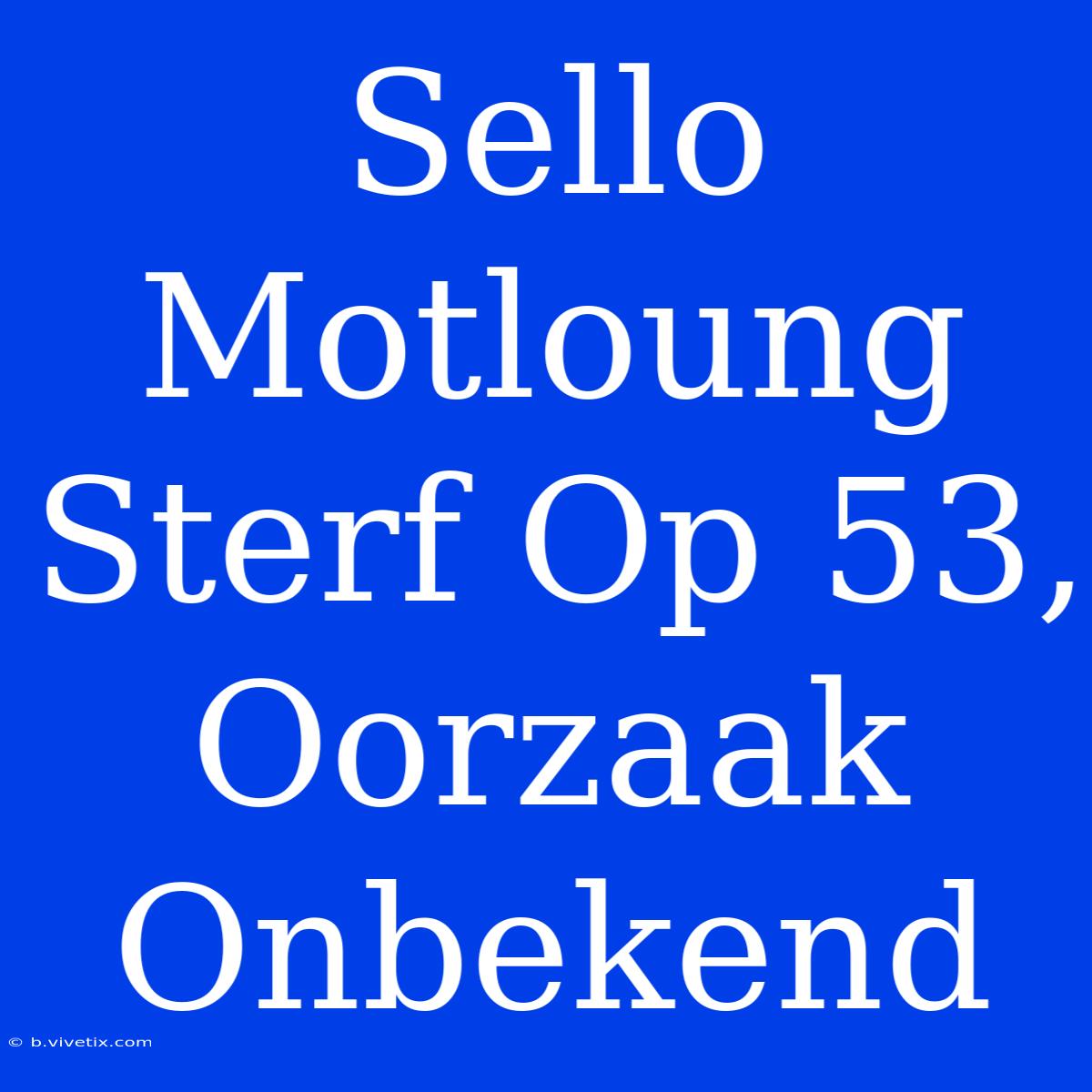 Sello Motloung Sterf Op 53, Oorzaak Onbekend