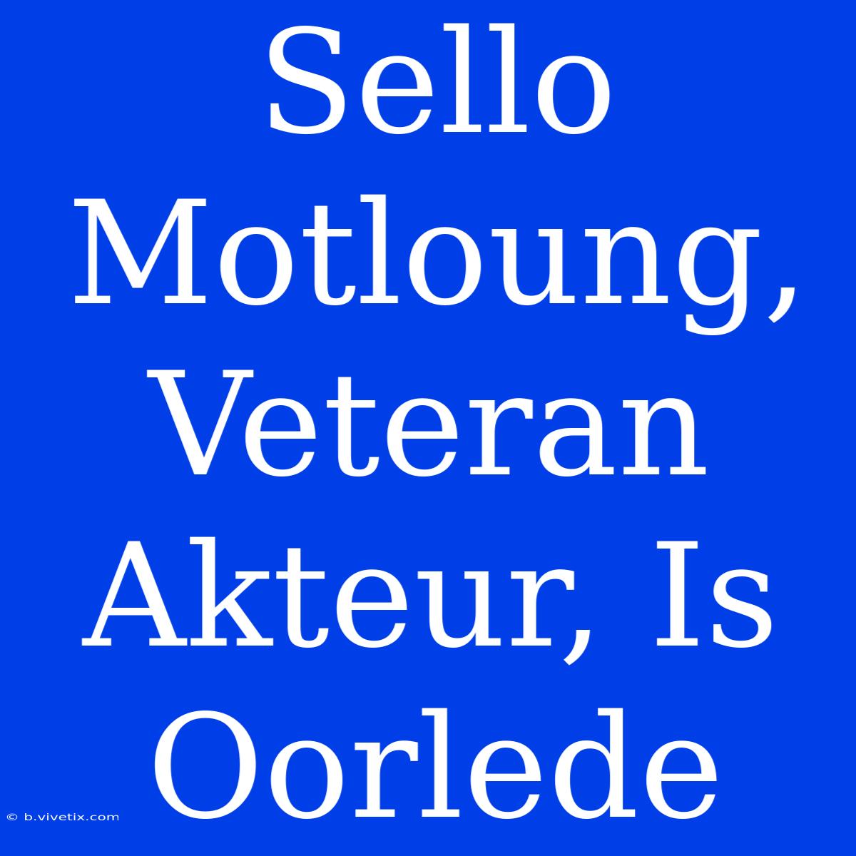 Sello Motloung, Veteran Akteur, Is Oorlede