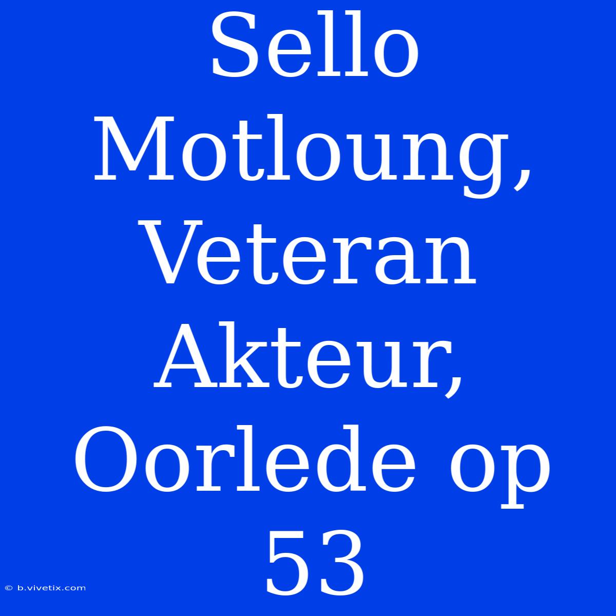 Sello Motloung, Veteran Akteur, Oorlede Op 53