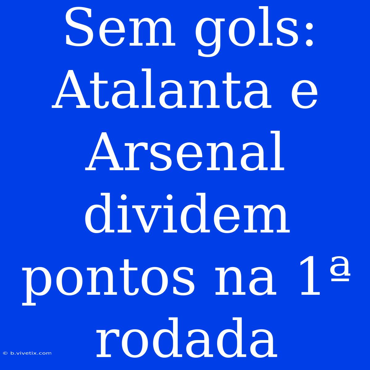 Sem Gols: Atalanta E Arsenal Dividem Pontos Na 1ª Rodada