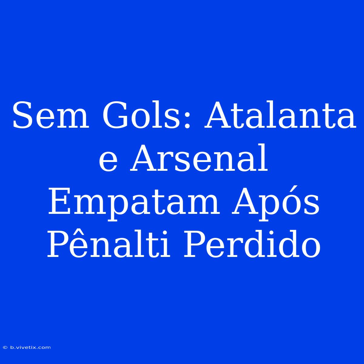 Sem Gols: Atalanta E Arsenal Empatam Após Pênalti Perdido