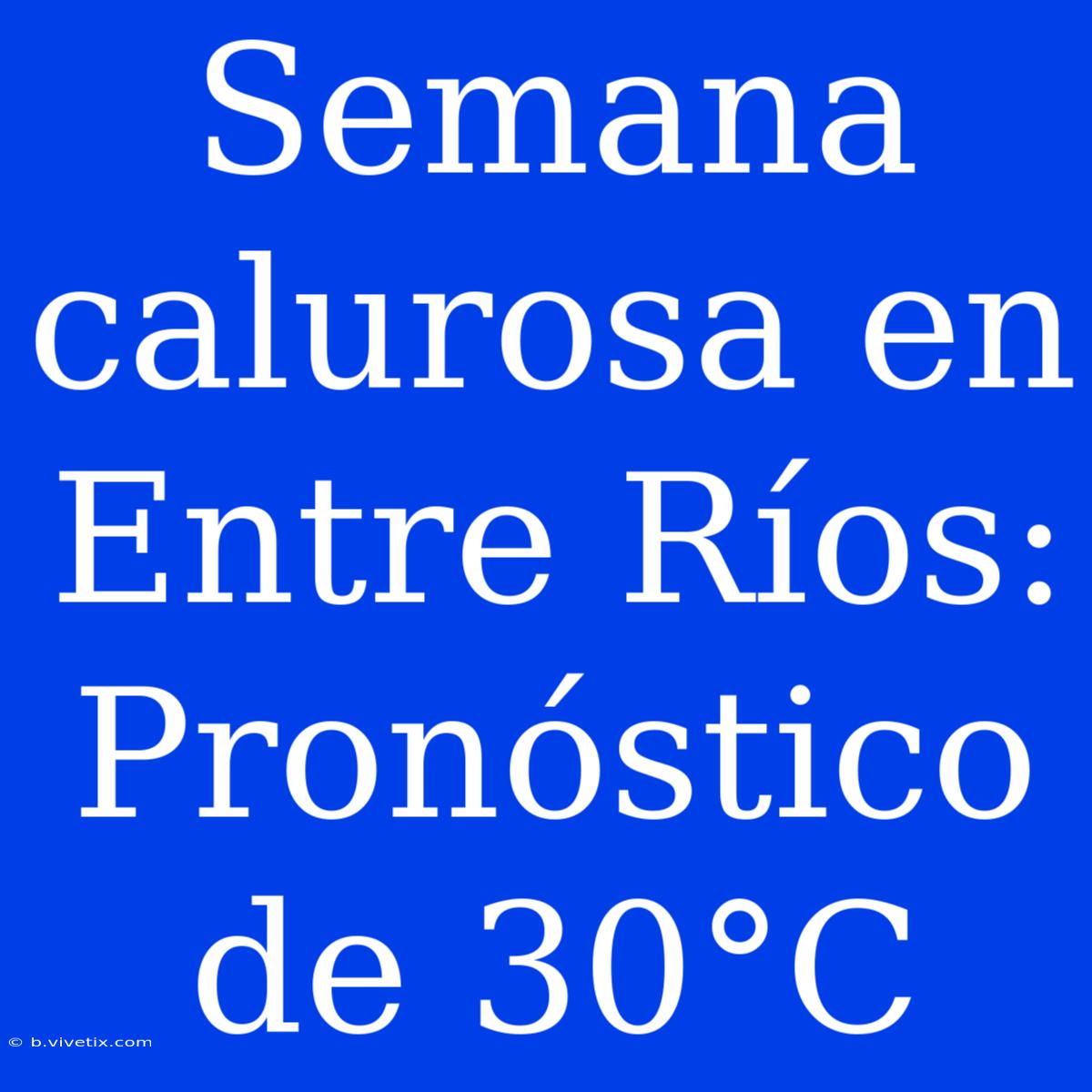 Semana Calurosa En Entre Ríos: Pronóstico De 30°C