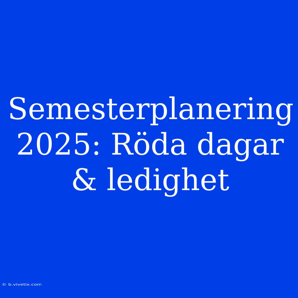 Semesterplanering 2025: Röda Dagar & Ledighet