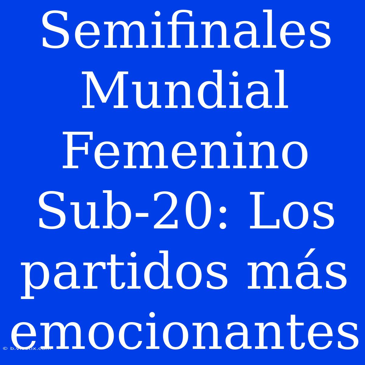 Semifinales Mundial Femenino Sub-20: Los Partidos Más Emocionantes