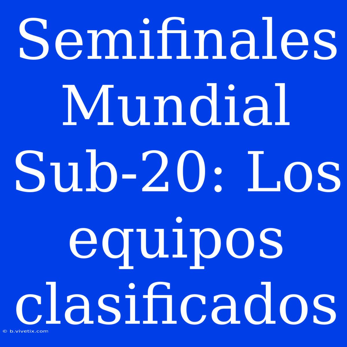 Semifinales Mundial Sub-20: Los Equipos Clasificados