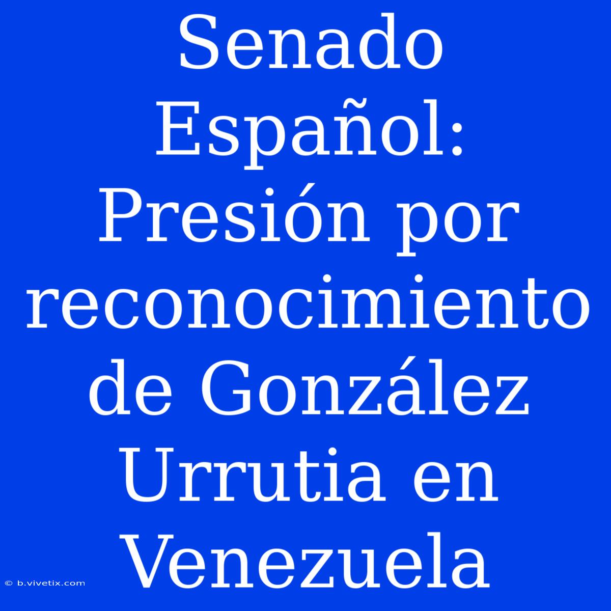 Senado Español: Presión Por Reconocimiento De González Urrutia En Venezuela 