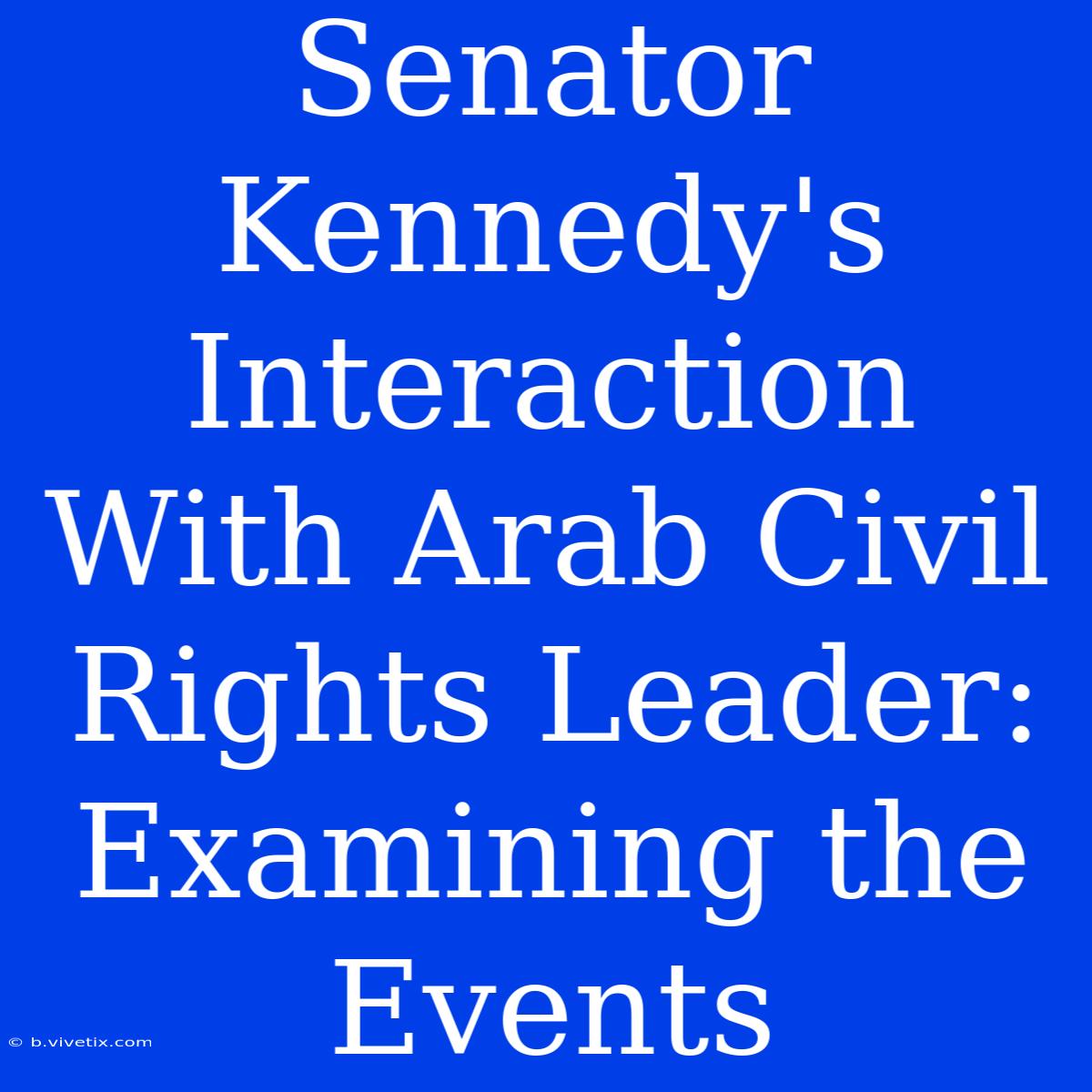 Senator Kennedy's Interaction With Arab Civil Rights Leader: Examining The Events