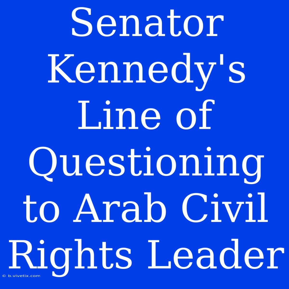 Senator Kennedy's Line Of Questioning To Arab Civil Rights Leader