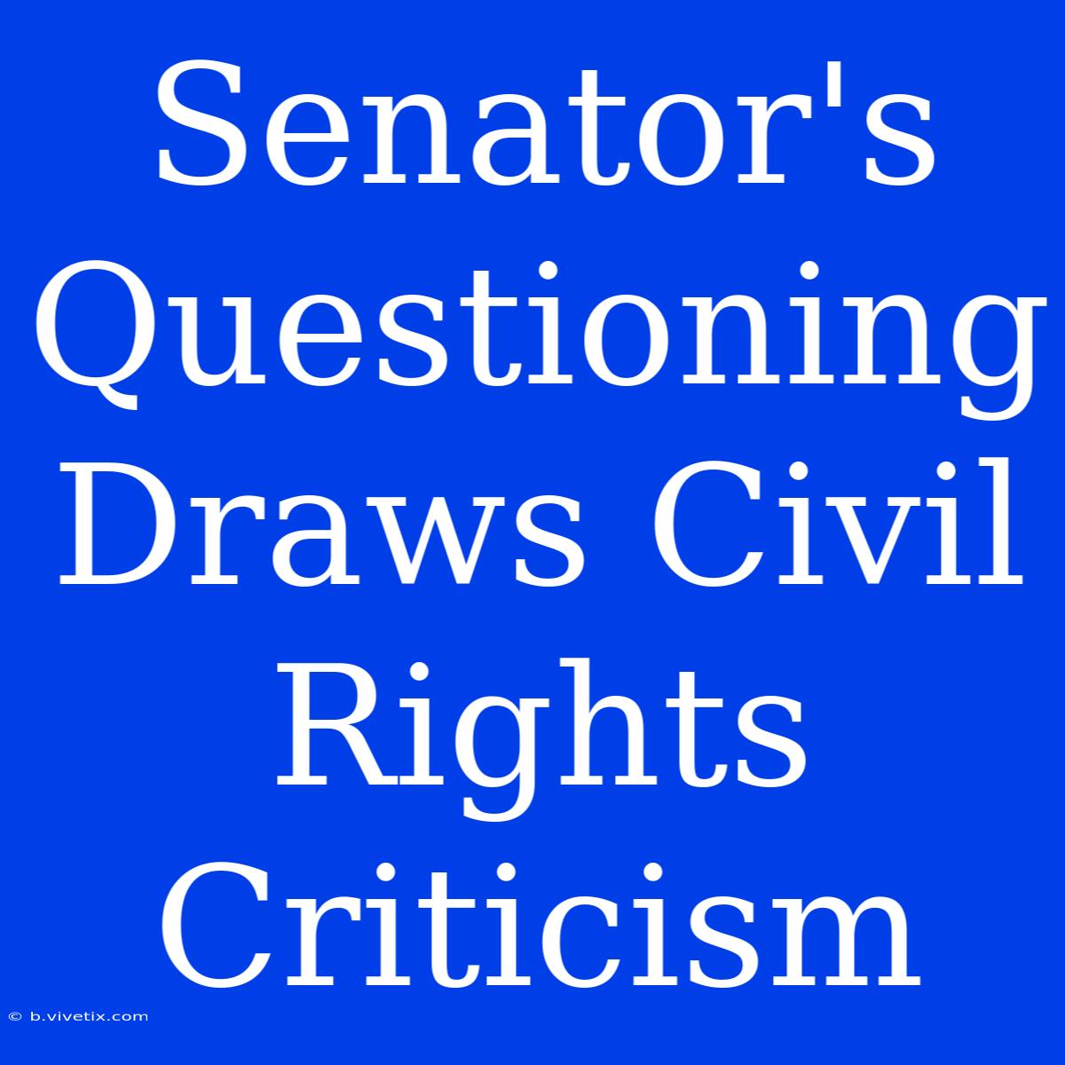 Senator's Questioning Draws Civil Rights Criticism