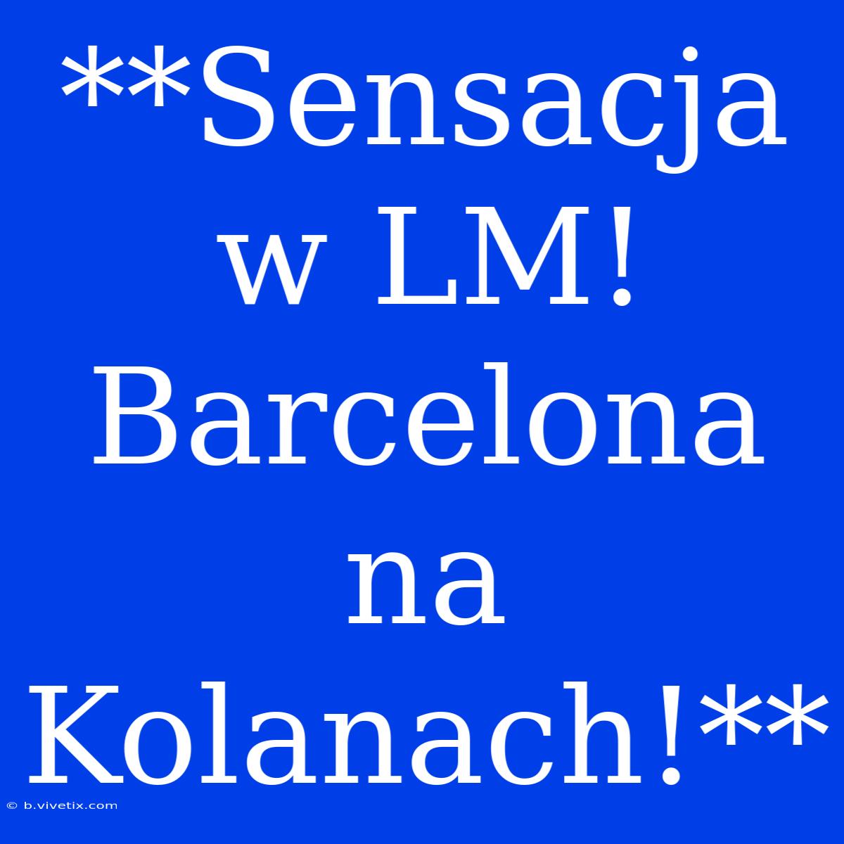 **Sensacja W LM! Barcelona Na Kolanach!**