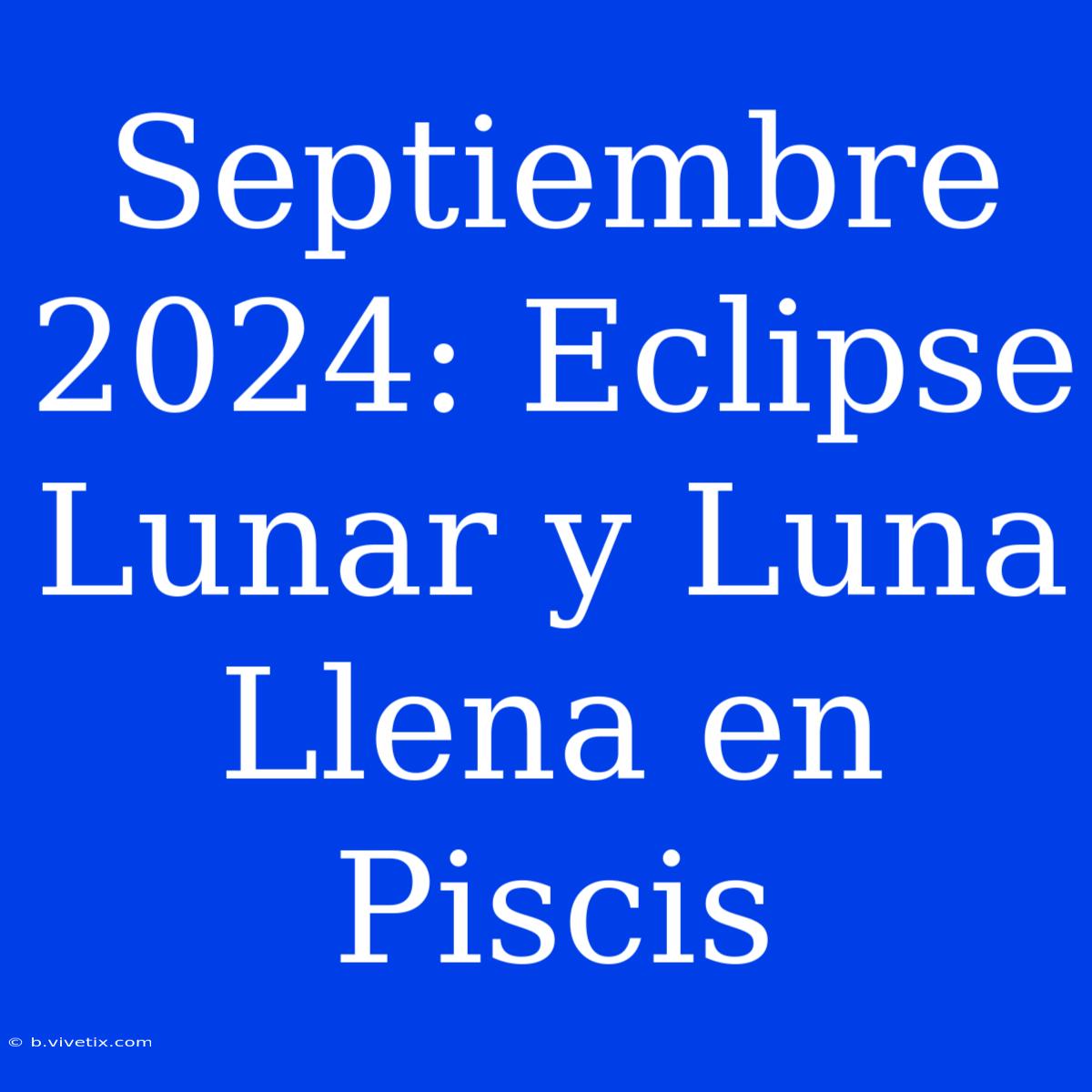 Septiembre 2024: Eclipse Lunar Y Luna Llena En Piscis