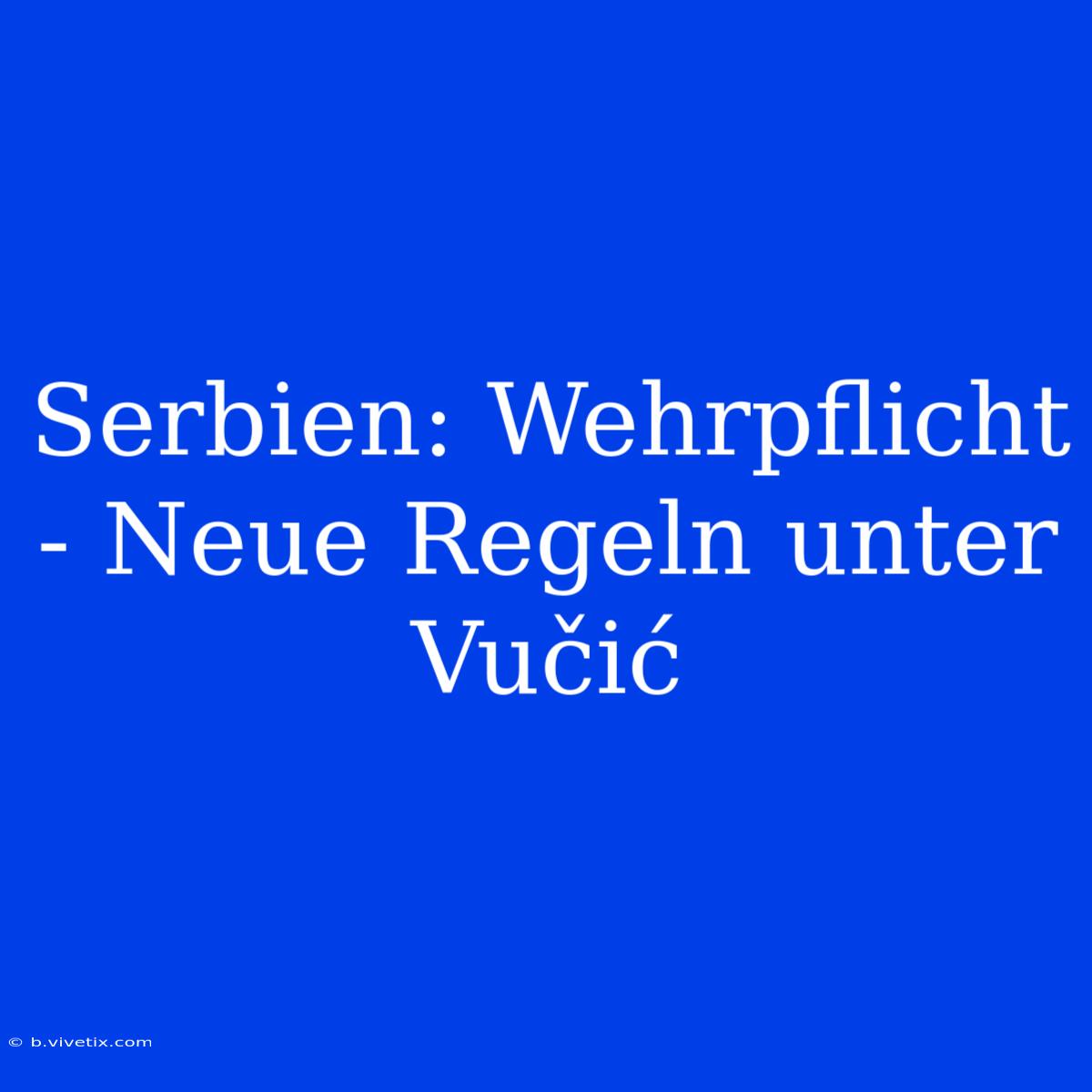 Serbien: Wehrpflicht - Neue Regeln Unter Vučić