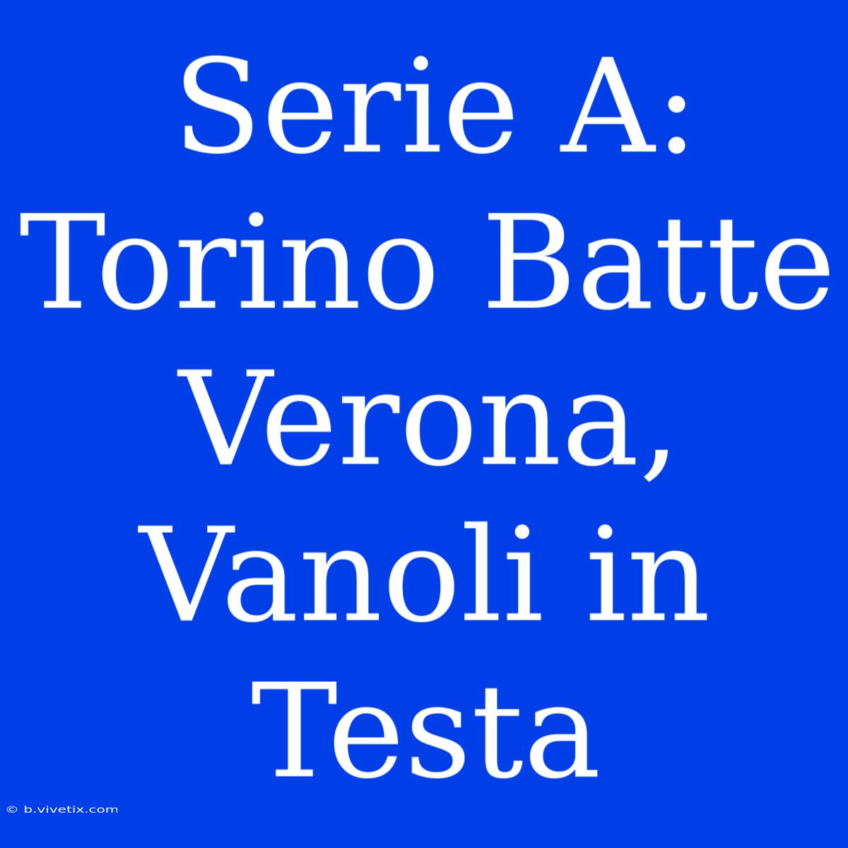 Serie A: Torino Batte Verona, Vanoli In Testa