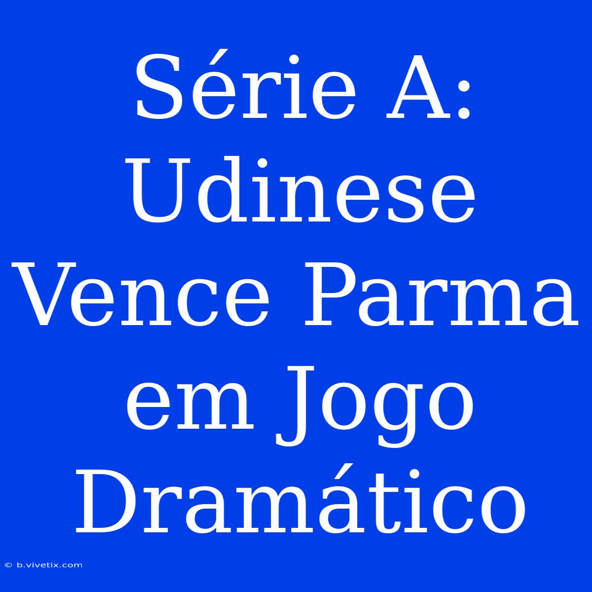 Série A: Udinese Vence Parma Em Jogo Dramático