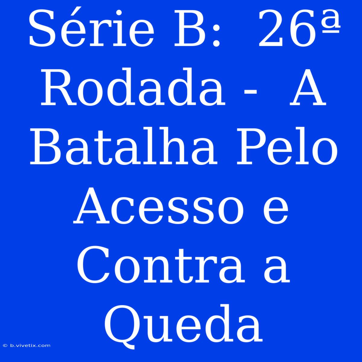 Série B:  26ª Rodada -  A Batalha Pelo Acesso E Contra A Queda