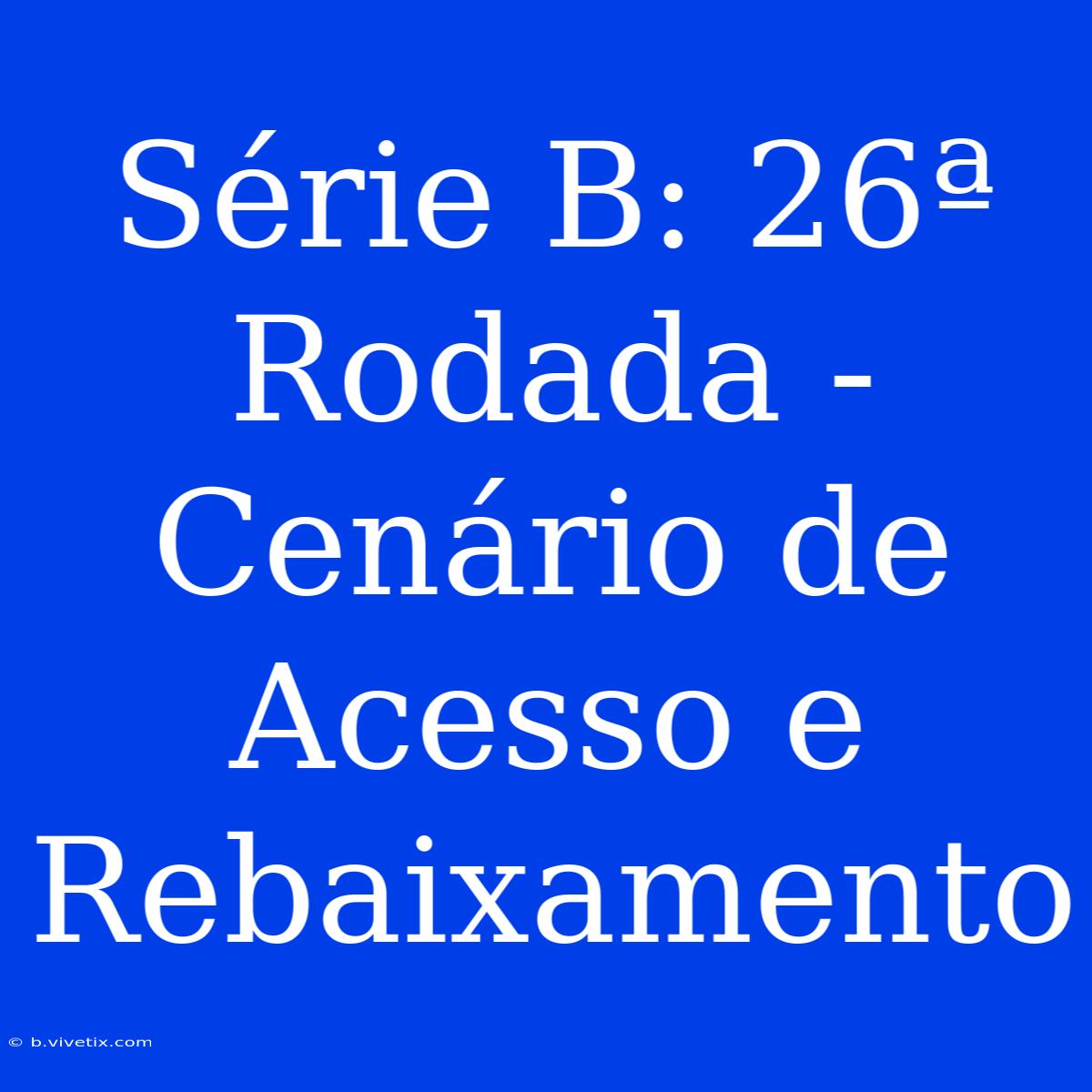 Série B: 26ª Rodada - Cenário De Acesso E Rebaixamento