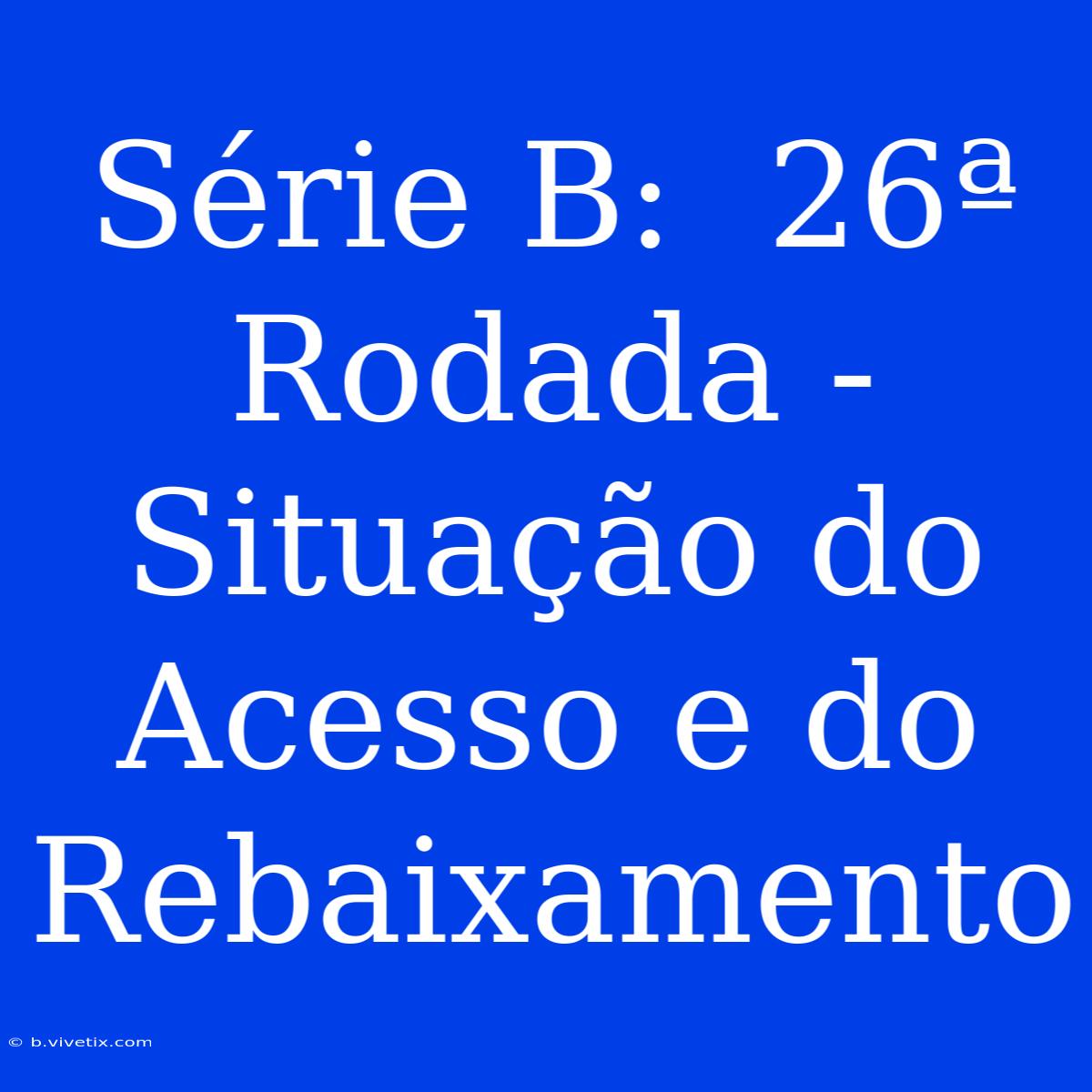 Série B:  26ª Rodada -  Situação Do Acesso E Do Rebaixamento 