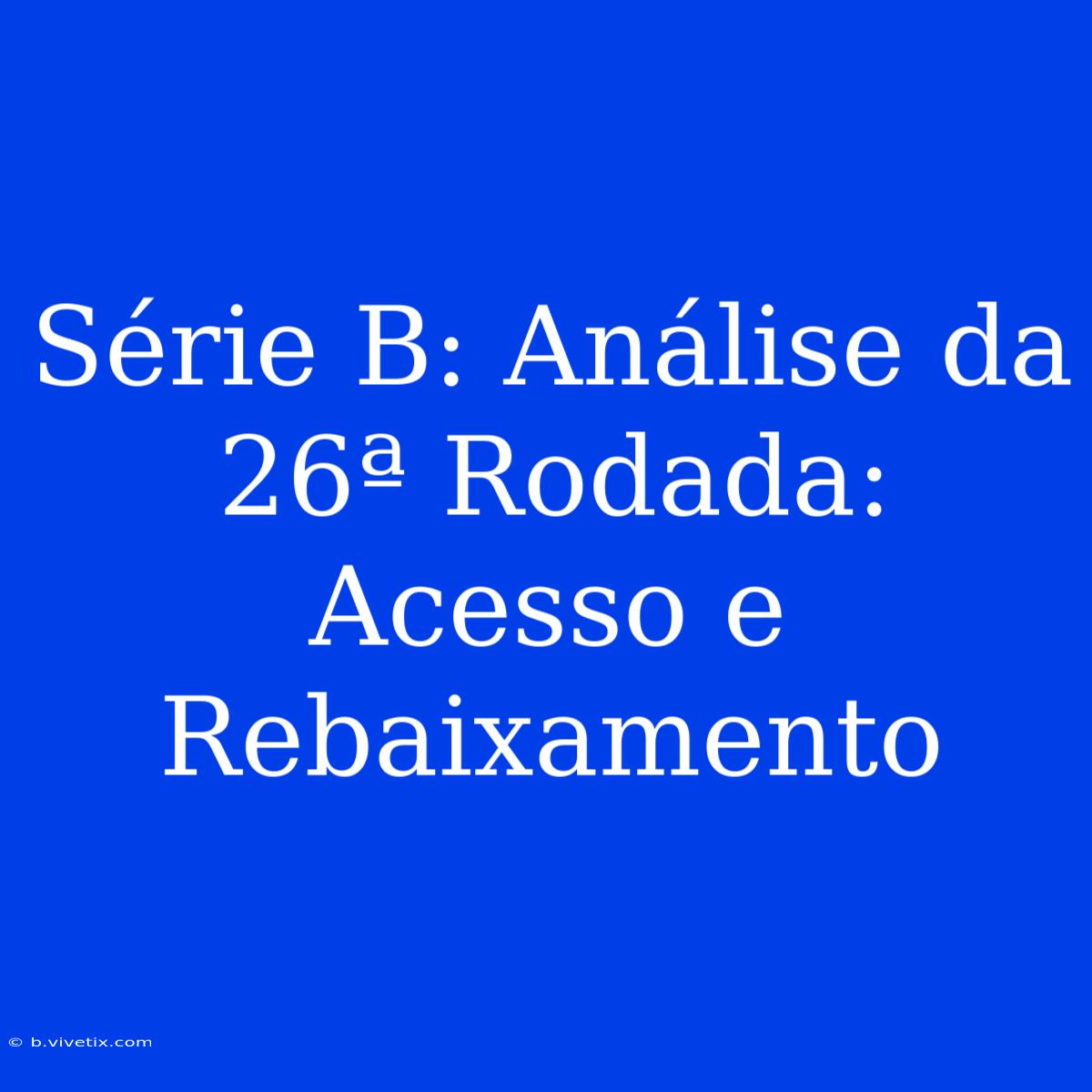 Série B: Análise Da 26ª Rodada: Acesso E Rebaixamento