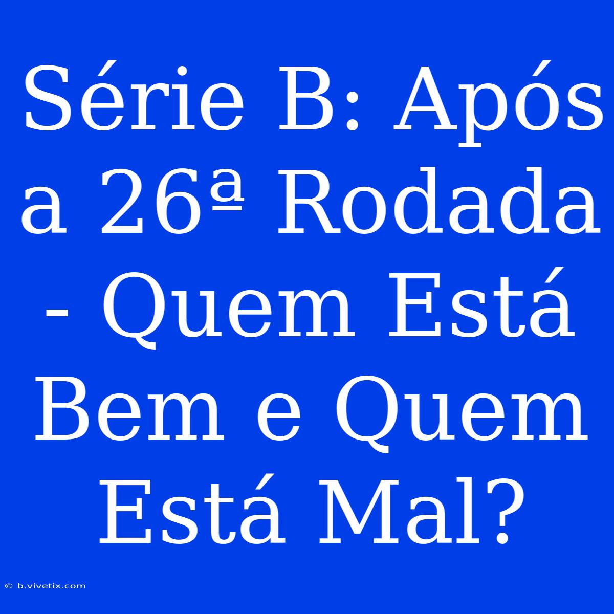 Série B: Após A 26ª Rodada - Quem Está Bem E Quem Está Mal?