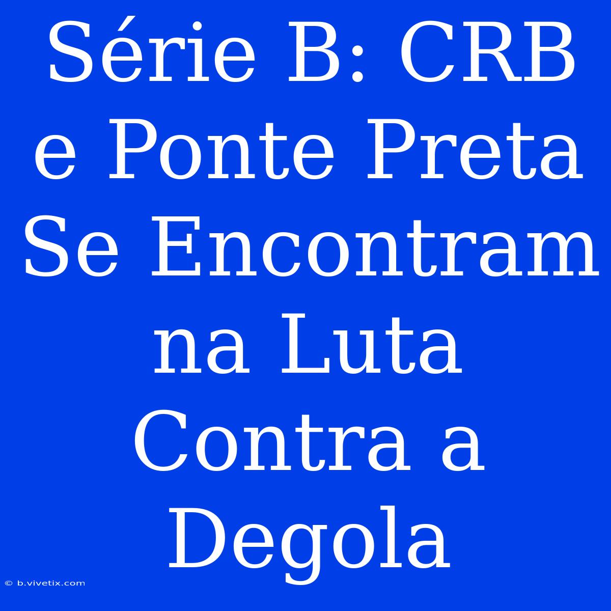 Série B: CRB E Ponte Preta Se Encontram Na Luta Contra A Degola