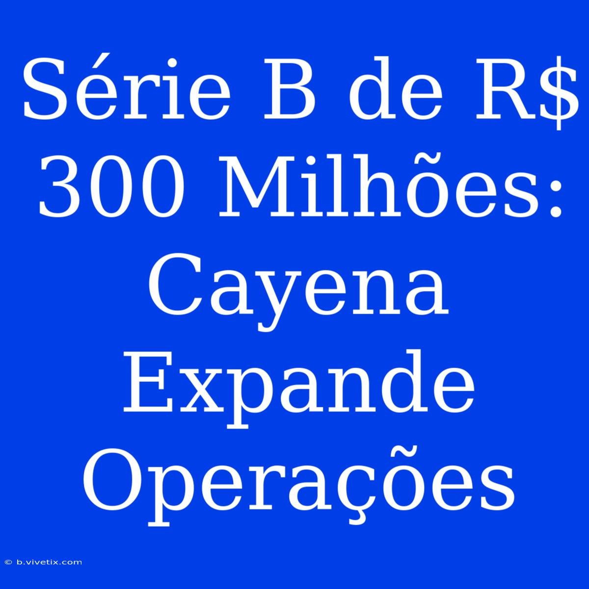 Série B De R$ 300 Milhões: Cayena Expande Operações