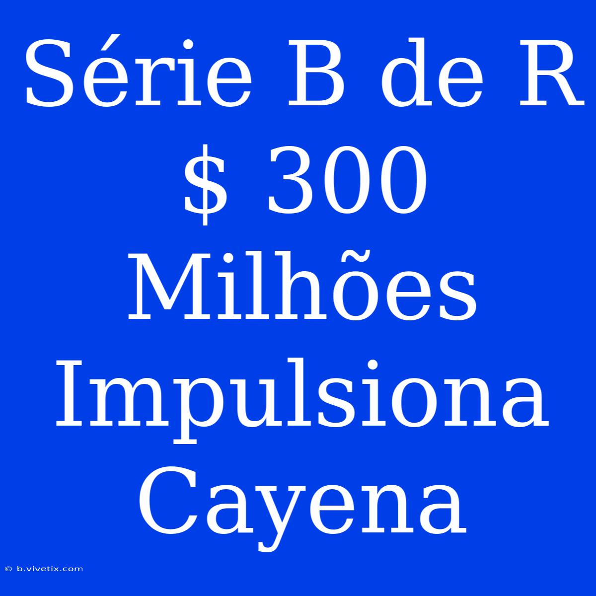 Série B De R$ 300 Milhões Impulsiona Cayena