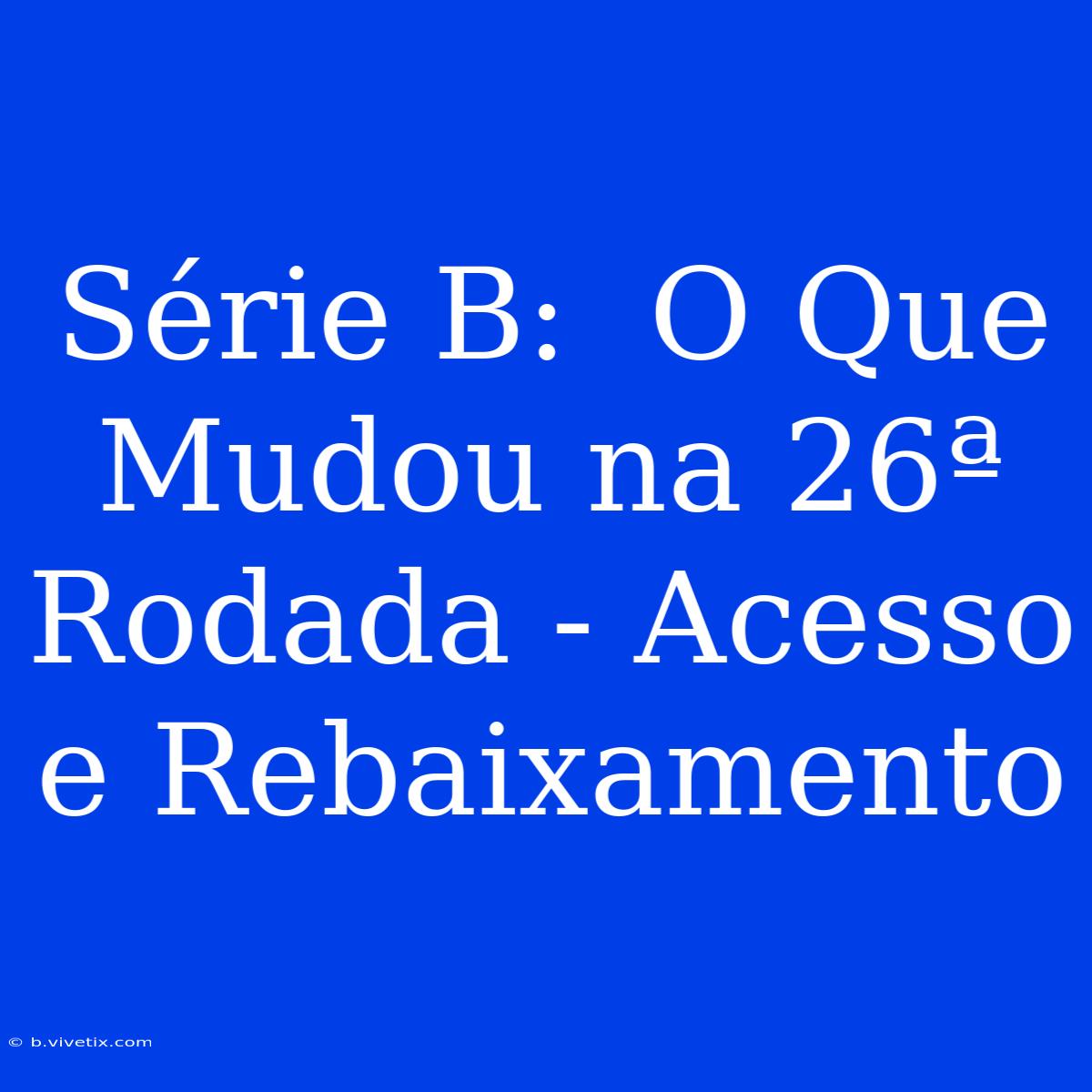 Série B:  O Que Mudou Na 26ª Rodada - Acesso E Rebaixamento