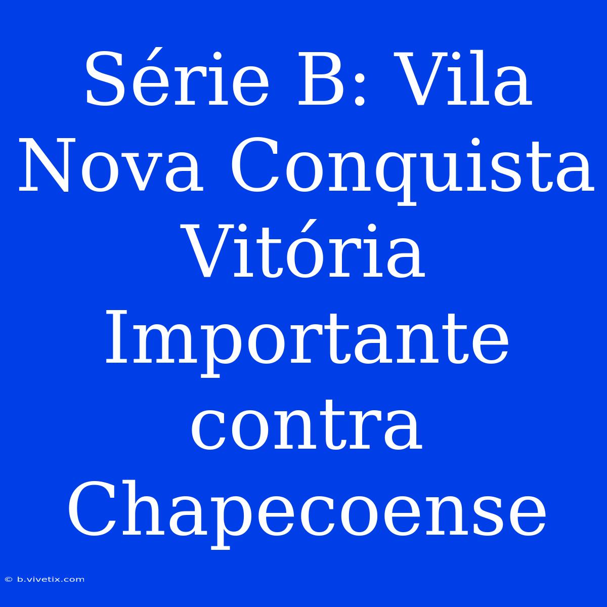 Série B: Vila Nova Conquista Vitória Importante Contra Chapecoense