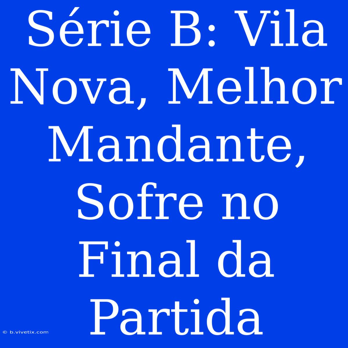 Série B: Vila Nova, Melhor Mandante, Sofre No Final Da Partida