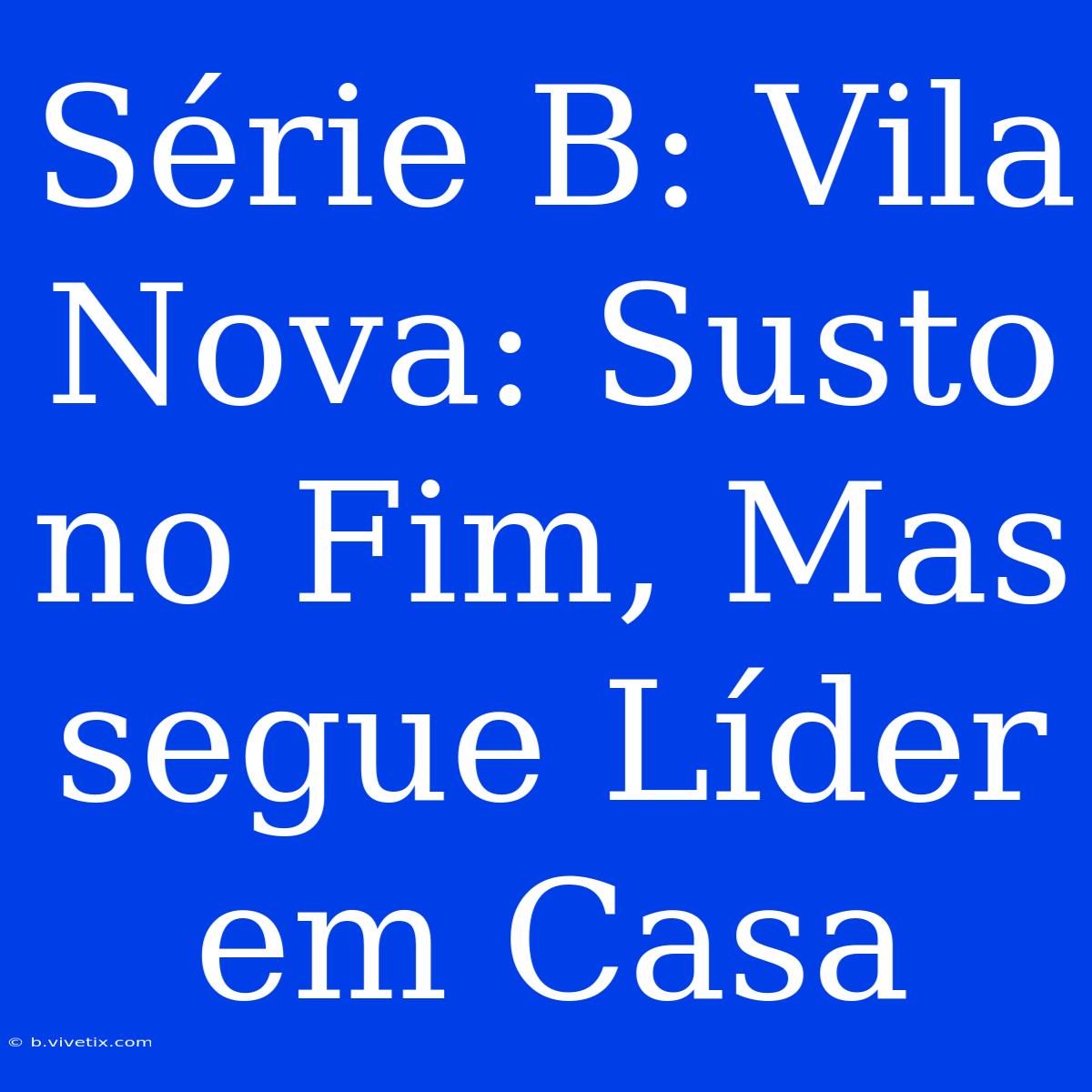 Série B: Vila Nova: Susto No Fim, Mas Segue Líder Em Casa