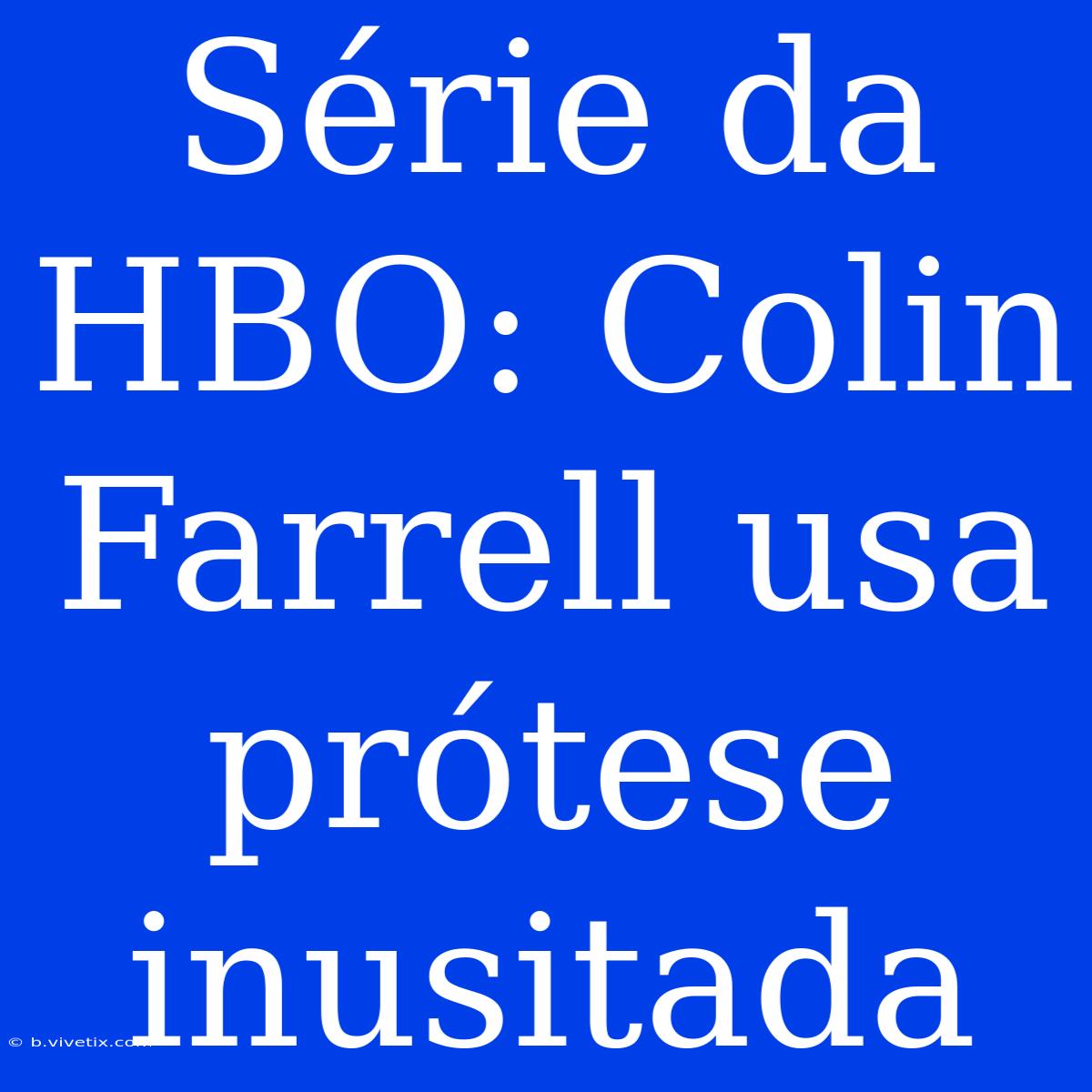 Série Da HBO: Colin Farrell Usa Prótese Inusitada