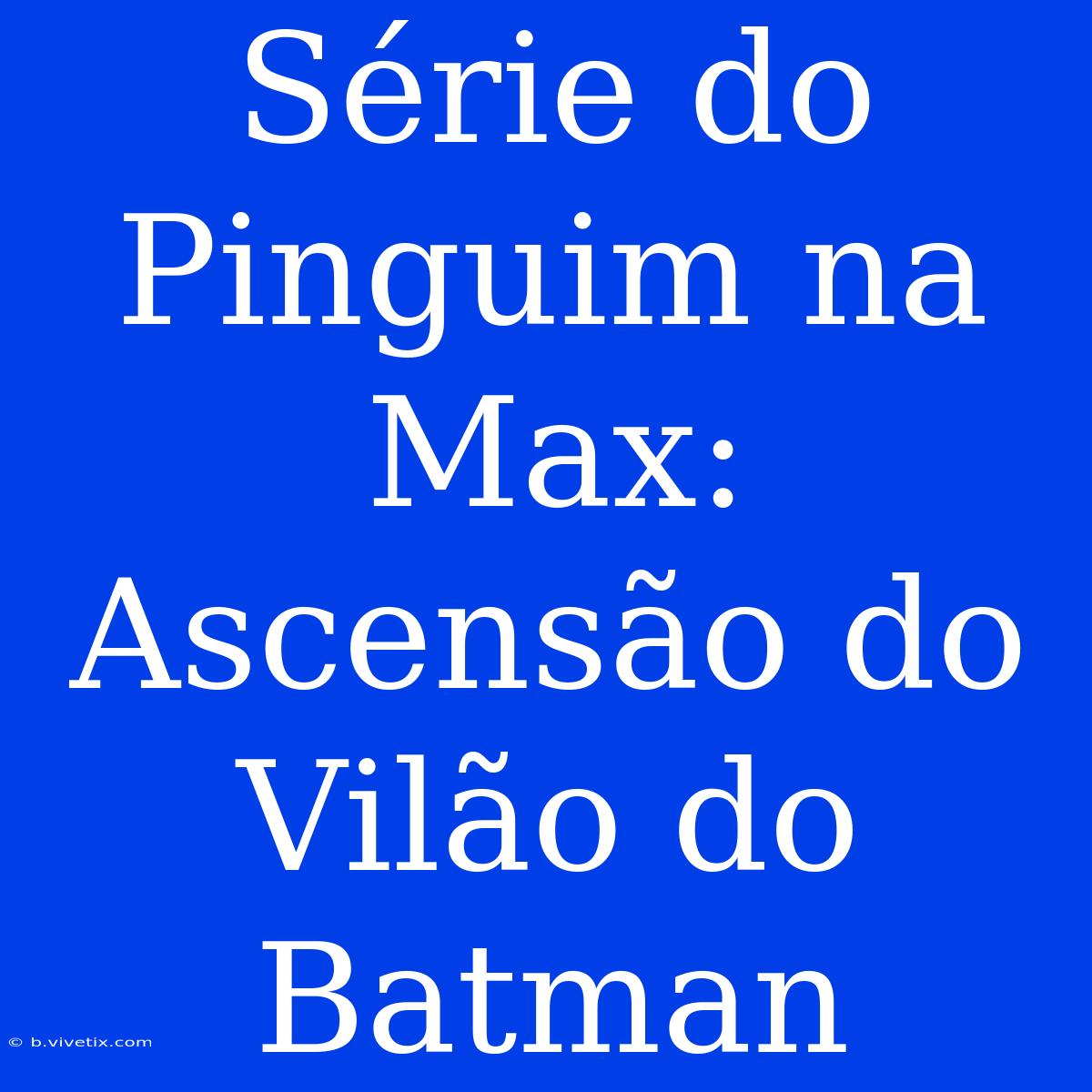 Série Do Pinguim Na Max: Ascensão Do Vilão Do Batman