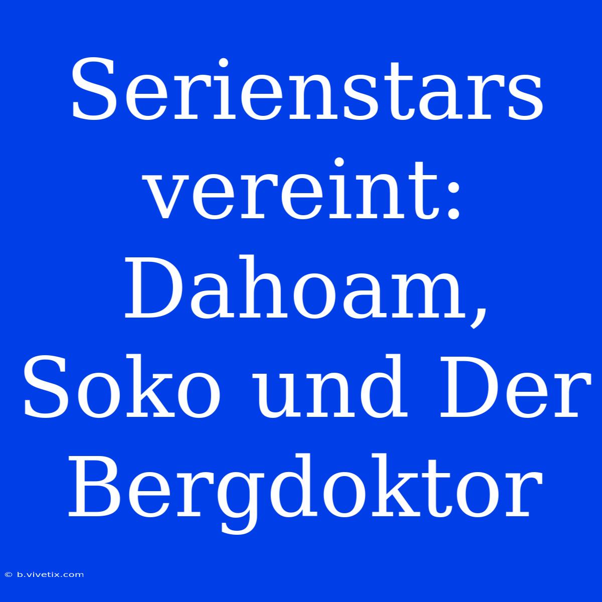 Serienstars Vereint: Dahoam, Soko Und Der Bergdoktor